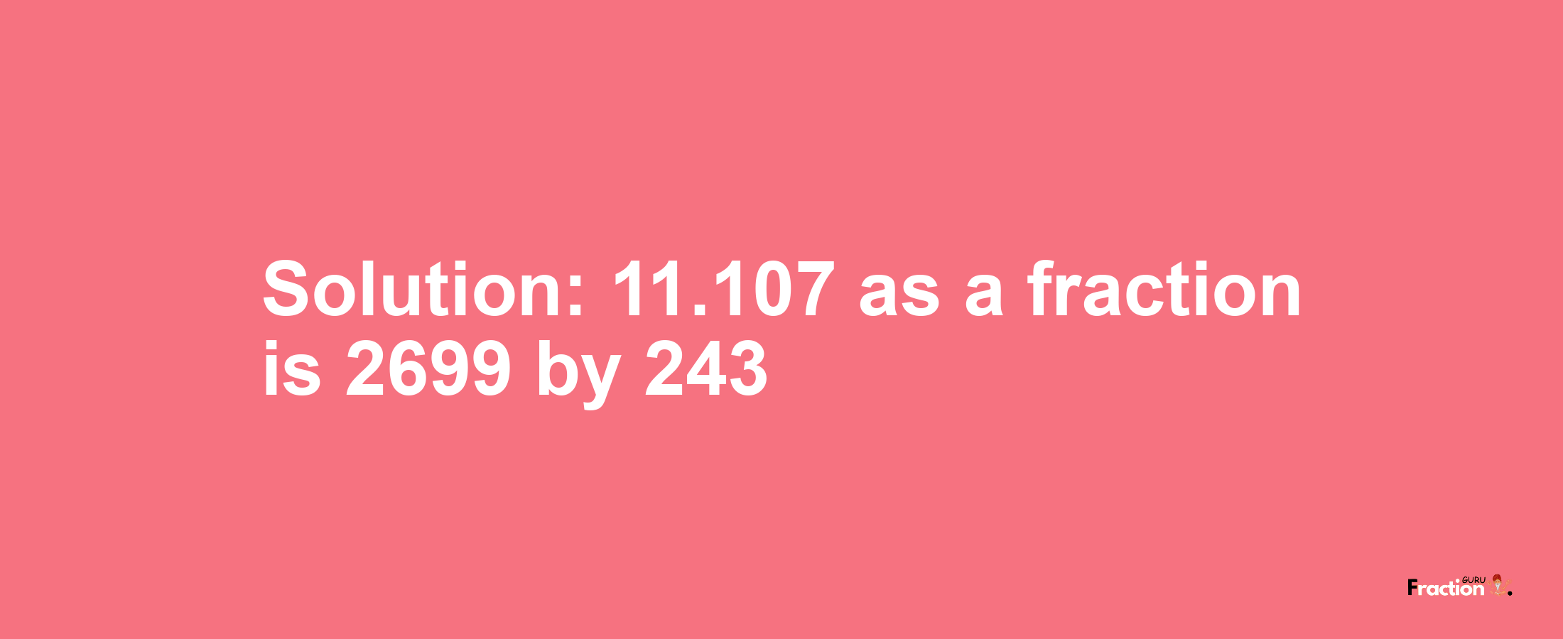 Solution:11.107 as a fraction is 2699/243